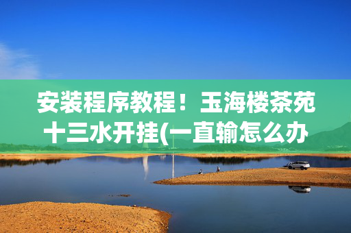 安装程序教程！玉海楼茶苑十三水开挂(一直输怎么办)