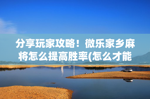 分享玩家攻略！微乐家乡麻将怎么提高胜率(怎么才能赢得多)