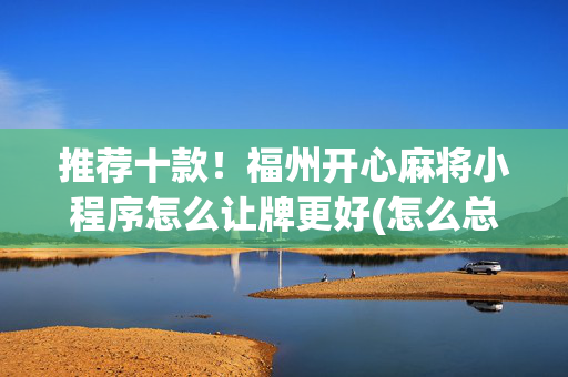 推荐十款！福州开心麻将小程序怎么让牌更好(怎么总输有什么猫腻)