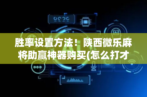 胜率设置方法！陕西微乐麻将助赢神器购买(怎么打才赢)