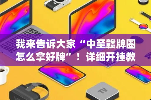 我来告诉大家“中至赣牌圈怎么拿好牌”！详细开挂教程（确实真的有挂)-抖音