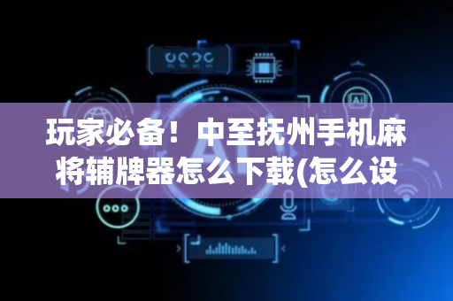 玩家必备！中至抚州手机麻将辅牌器怎么下载(怎么设置会赢)