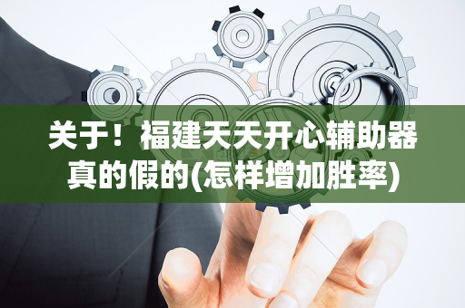 关于！福建天天开心辅助器真的假的(怎样增加胜率)