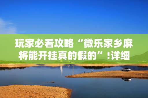 玩家必看攻略“微乐家乡麻将能开挂真的假的”!详细开挂教程-抖音