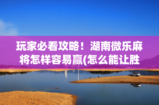 玩家必看攻略！湖南微乐麻将怎样容易赢(怎么能让胜率高)