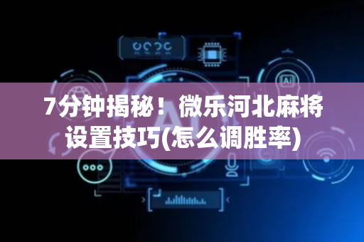 7分钟揭秘！微乐河北麻将设置技巧(怎么调胜率)