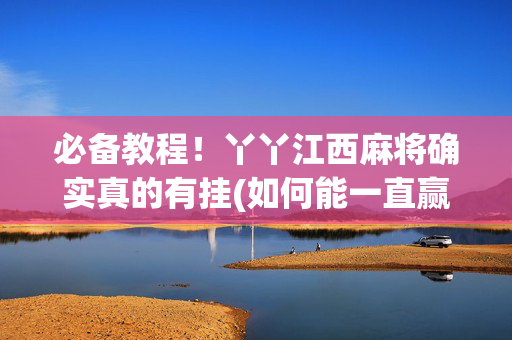 必备教程！丫丫江西麻将确实真的有挂(如何能一直赢)
