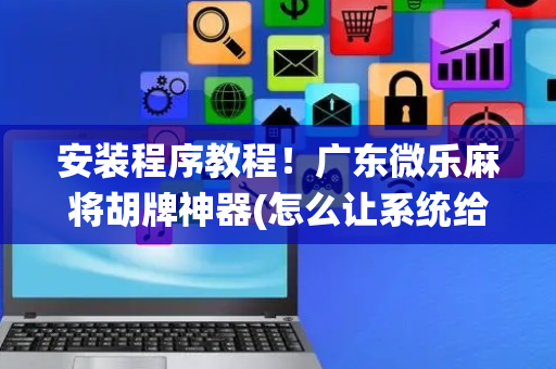安装程序教程！广东微乐麻将胡牌神器(怎么让系统给好牌)