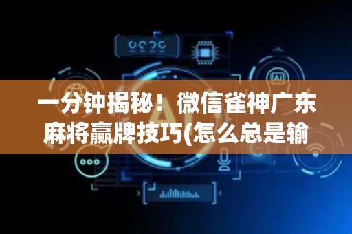 一分钟揭秘！微信雀神广东麻将赢牌技巧(怎么总是输)