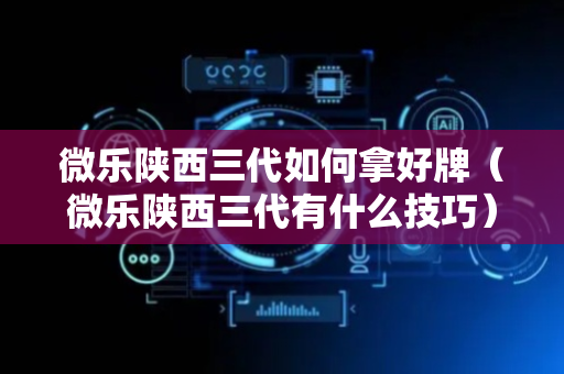 微乐陕西三代如何拿好牌（微乐陕西三代有什么技巧）