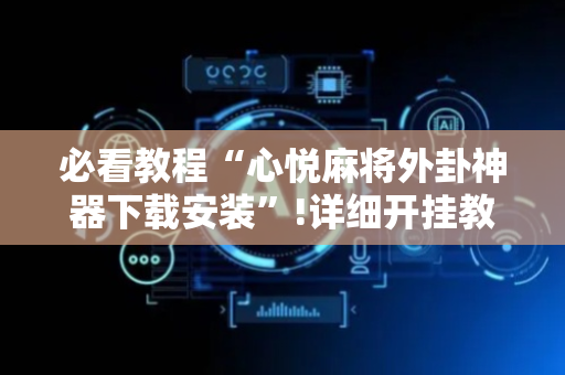 必看教程“心悦麻将外卦神器下载安装”!详细开挂教程-抖音