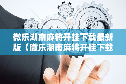 微乐湖南麻将开挂下载最新版（微乐湖南麻将开挂下载安装）