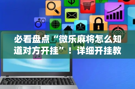 必看盘点“微乐麻将怎么知道对方开挂”！详细开挂教程（确实真的有挂)-抖音