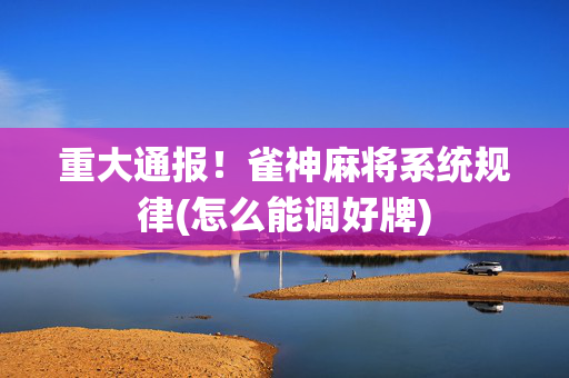 重大通报！雀神麻将系统规律(怎么能调好牌)
