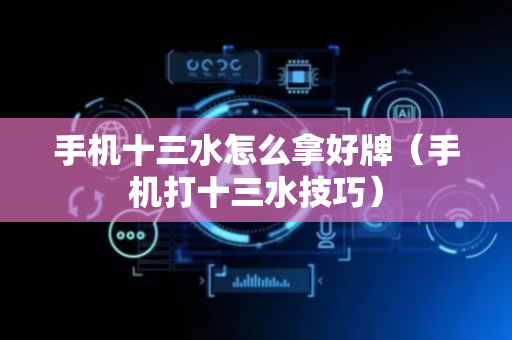 手机十三水怎么拿好牌（手机打十三水技巧）