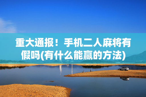 重大通报！手机二人麻将有假吗(有什么能赢的方法)