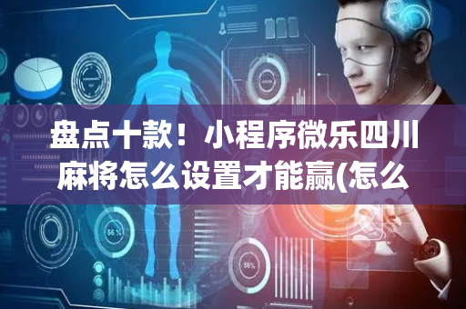 盘点十款！小程序微乐四川麻将怎么设置才能赢(怎么让系统给自己好牌)