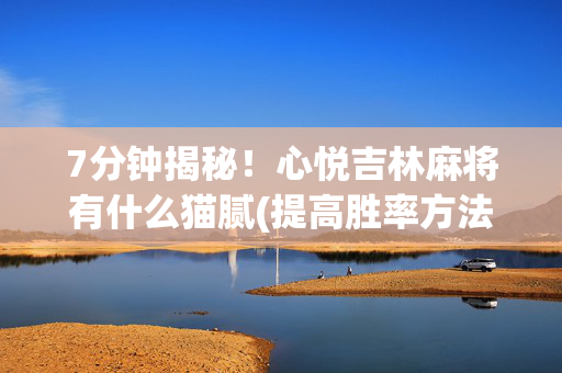 7分钟揭秘！心悦吉林麻将有什么猫腻(提高胜率方法)
