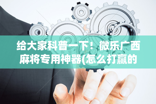 给大家科普一下！微乐广西麻将专用神器(怎么打赢的几率大)