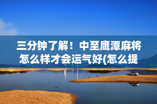 三分钟了解！中至鹰潭麻将怎么样才会运气好(怎么提高胡牌率)