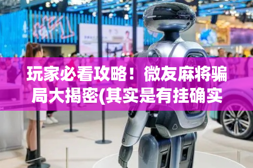玩家必看攻略！微友麻将骗局大揭密(其实是有挂确实有挂)
