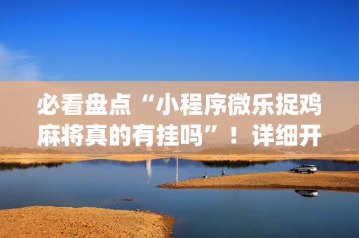 必看盘点“小程序微乐捉鸡麻将真的有挂吗”！详细开挂教程（确实真的有挂)-抖音
