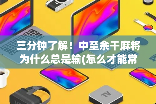 三分钟了解！中至余干麻将为什么总是输(怎么才能常赢)
