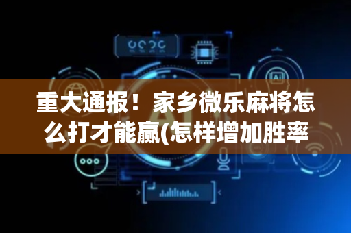 重大通报！家乡微乐麻将怎么打才能赢(怎样增加胜率)