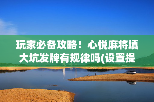 玩家必备攻略！心悦麻将填大坑发牌有规律吗(设置提高好牌几率)