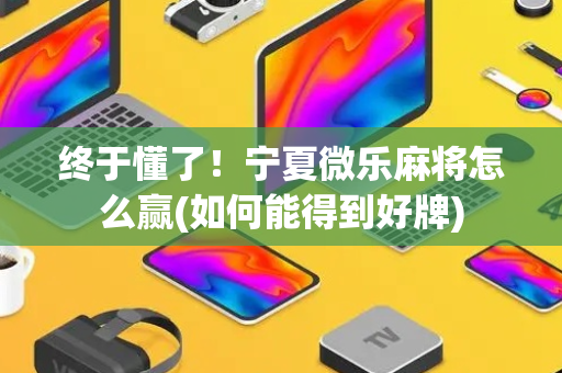 终于懂了！宁夏微乐麻将怎么赢(如何能得到好牌)