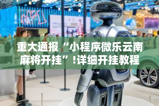 重大通报“小程序微乐云南麻将开挂”!详细开挂教程-抖音