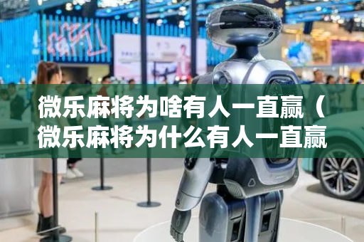 微乐麻将为啥有人一直赢（微乐麻将为什么有人一直赢）