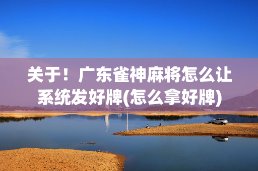 关于！广东雀神麻将怎么让系统发好牌(怎么拿好牌)