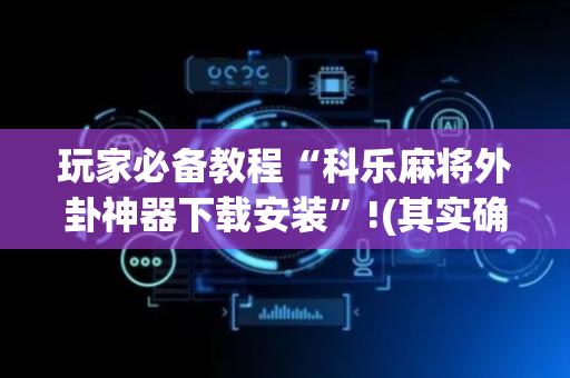 玩家必备教程“科乐麻将外卦神器下载安装”!(其实确实有挂)-抖音