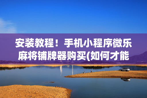 安装教程！手机小程序微乐麻将铺牌器购买(如何才能赢)