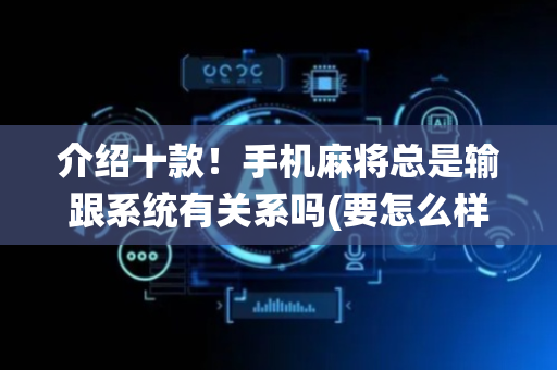 介绍十款！手机麻将总是输跟系统有关系吗(要怎么样拿到好牌)