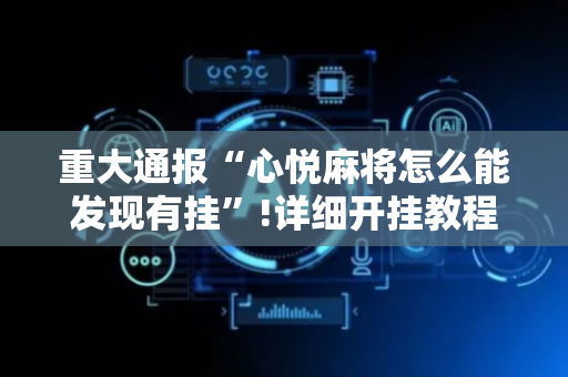 重大通报“心悦麻将怎么能发现有挂”!详细开挂教程-抖音