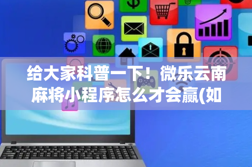 给大家科普一下！微乐云南麻将小程序怎么才会赢(如何来好牌)