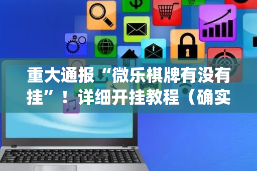 重大通报“微乐棋牌有没有挂”！详细开挂教程（确实真的有挂)-抖音