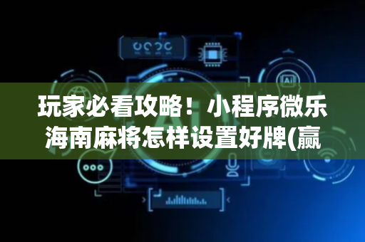 玩家必看攻略！小程序微乐海南麻将怎样设置好牌(赢的技巧提高胜率)