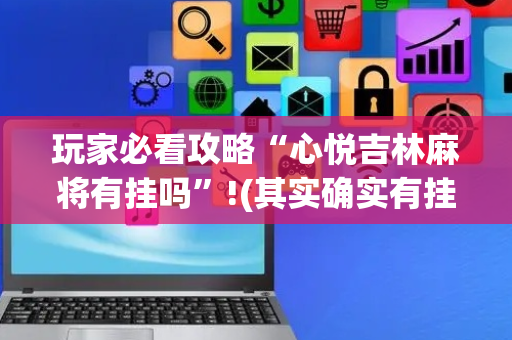 玩家必看攻略“心悦吉林麻将有挂吗”!(其实确实有挂)-抖音