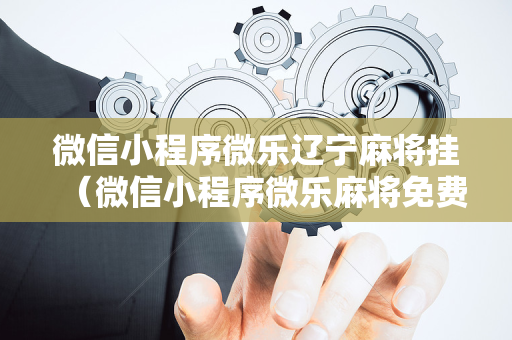 微信小程序微乐辽宁麻将挂（微信小程序微乐麻将免费开挂）