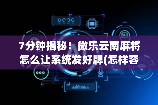 7分钟揭秘！微乐云南麻将怎么让系统发好牌(怎样容易赢)
