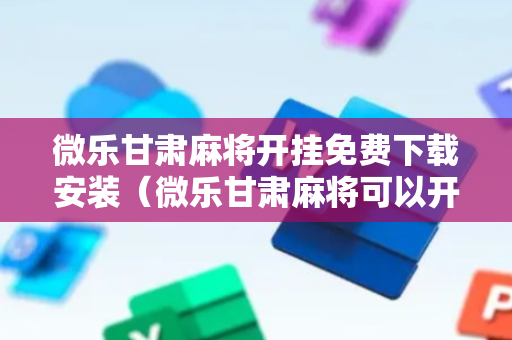 微乐甘肃麻将开挂免费下载安装（微乐甘肃麻将可以开挂吗）