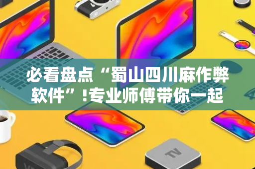 必看盘点“蜀山四川麻作弊软件”!专业师傅带你一起了解（详细教程）-抖音