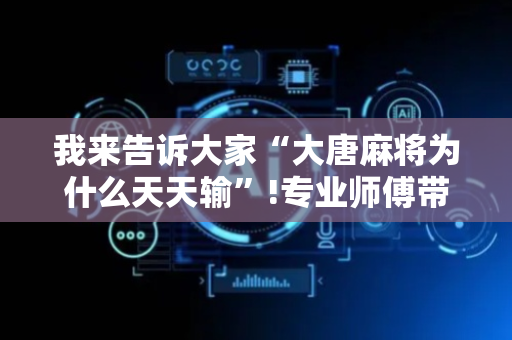 我来告诉大家“大唐麻将为什么天天输”!专业师傅带你一起了解（详细教程）-抖音