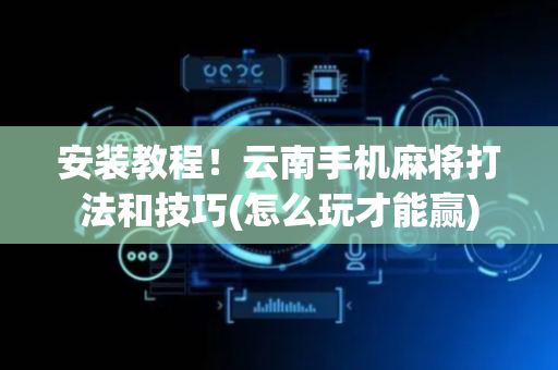 安装教程！云南手机麻将打法和技巧(怎么玩才能赢)