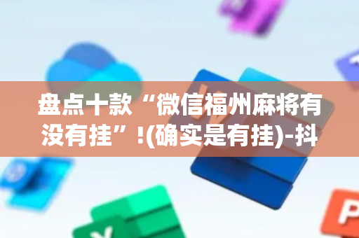 盘点十款“微信福州麻将有没有挂”!(确实是有挂)-抖音