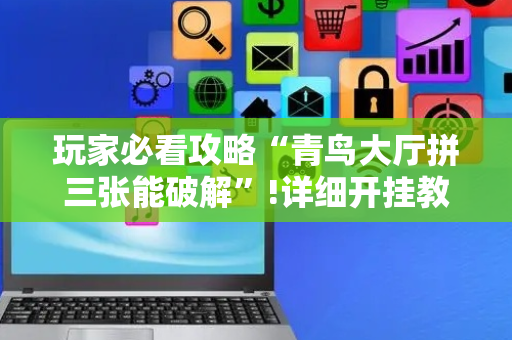 玩家必看攻略“青鸟大厅拼三张能破解”!详细开挂教程-抖音