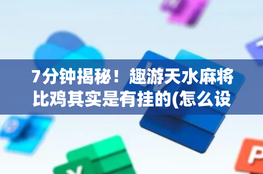 7分钟揭秘！趣游天水麻将比鸡其实是有挂的(怎么设置能有好牌)